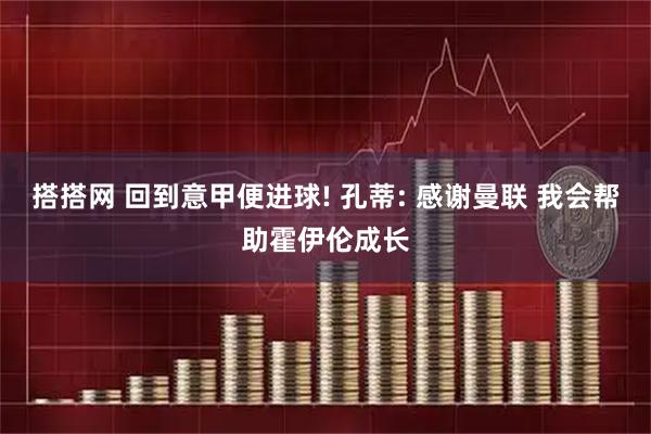 搭搭网 回到意甲便进球! 孔蒂: 感谢曼联 我会帮助霍伊伦成长