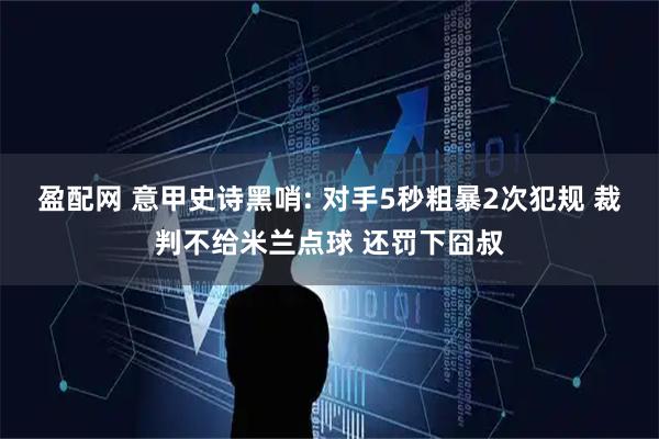 盈配网 意甲史诗黑哨: 对手5秒粗暴2次犯规 裁判不给米兰点球 还罚下囧叔