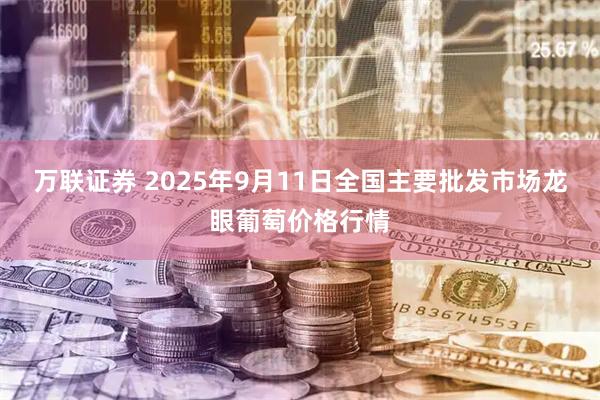 万联证券 2025年9月11日全国主要批发市场龙眼葡萄价格行情