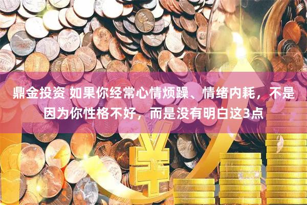 鼎金投资 如果你经常心情烦躁、情绪内耗，不是因为你性格不好，而是没有明白这3点