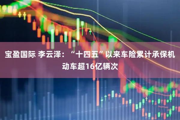 宝盈国际 李云泽：“十四五”以来车险累计承保机动车超16亿辆次