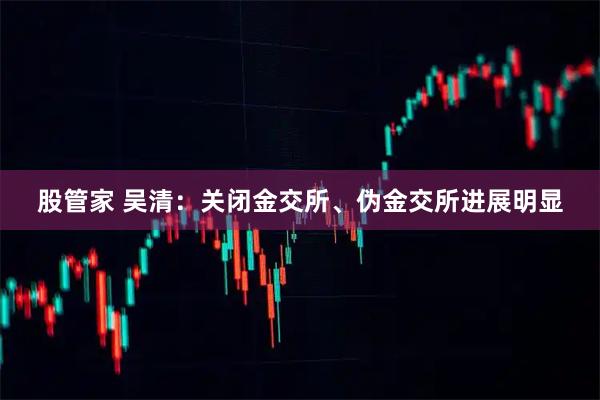 股管家 吴清：关闭金交所、伪金交所进展明显