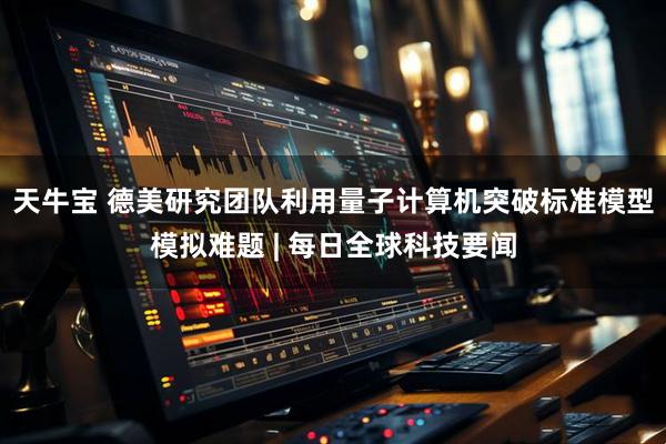 天牛宝 德美研究团队利用量子计算机突破标准模型模拟难题 | 每日全球科技要闻