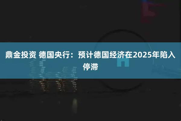 鼎金投资 德国央行：预计德国经济在2025年陷入停滞