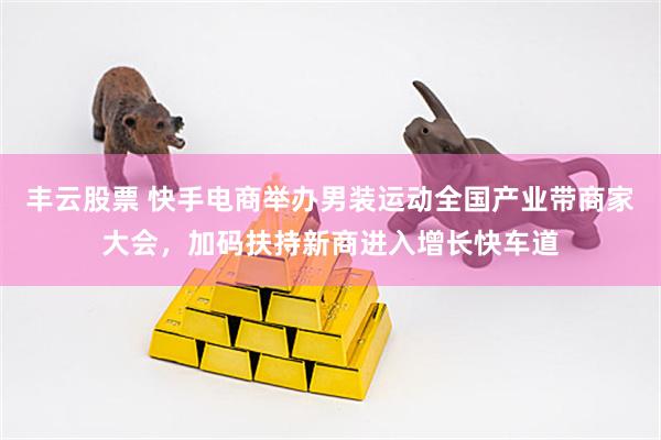丰云股票 快手电商举办男装运动全国产业带商家大会，加码扶持新商进入增长快车道