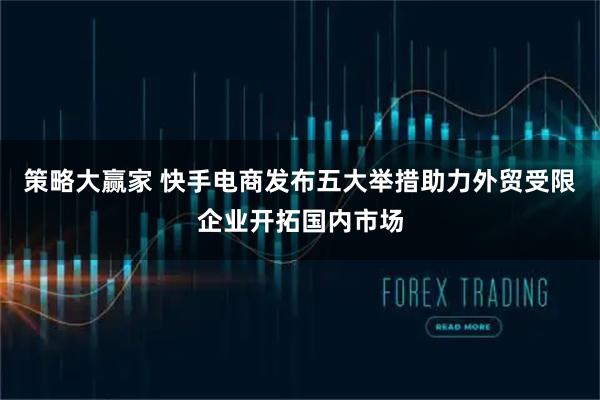 策略大赢家 快手电商发布五大举措助力外贸受限企业开拓国内市场