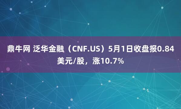 鼎牛网 泛华金融（CNF.US）5月1日收盘报0.84美元/股，涨10.7%