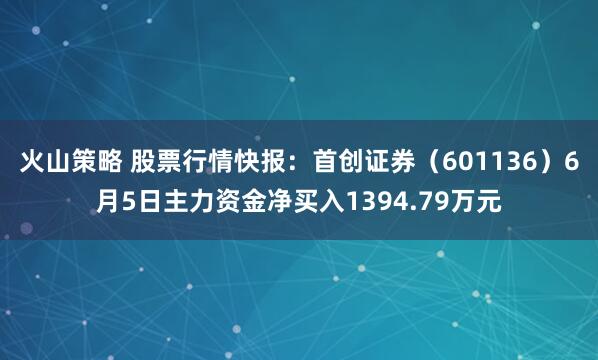 火山策略 股票行情快报：首创证券（601136）6月5日主力资金净买入1394.79万元