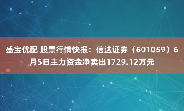 盛宝优配 股票行情快报：信达证券（601059）6月5日主力资金净卖出1729.12万元