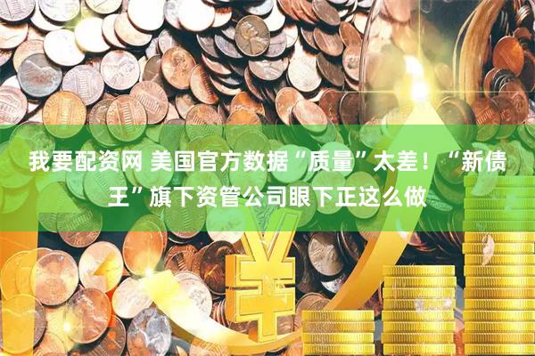 我要配资网 美国官方数据“质量”太差！“新债王”旗下资管公司眼下正这么做