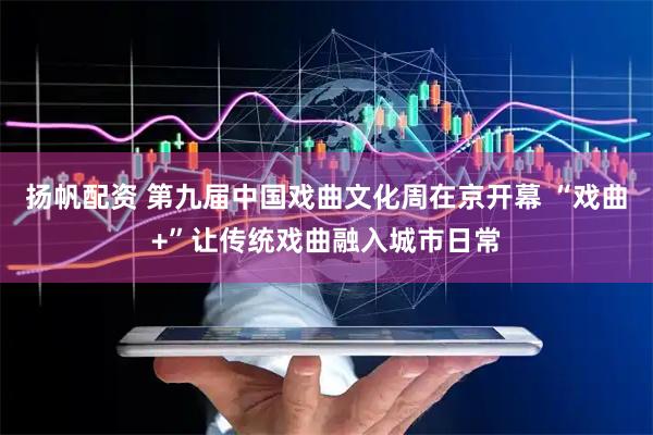 扬帆配资 第九届中国戏曲文化周在京开幕 “戏曲+”让传统戏曲融入城市日常