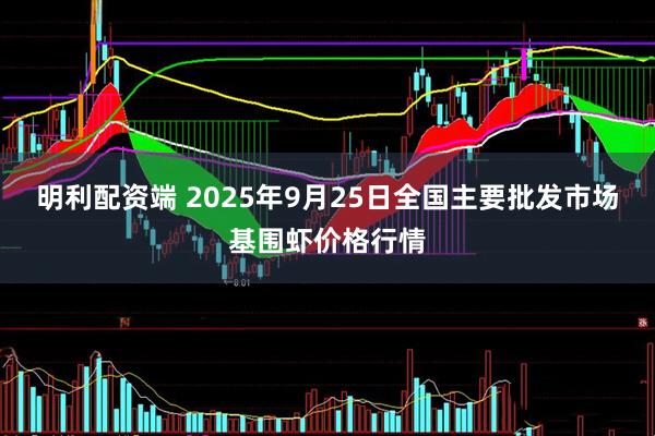 明利配资端 2025年9月25日全国主要批发市场基围虾价格行情