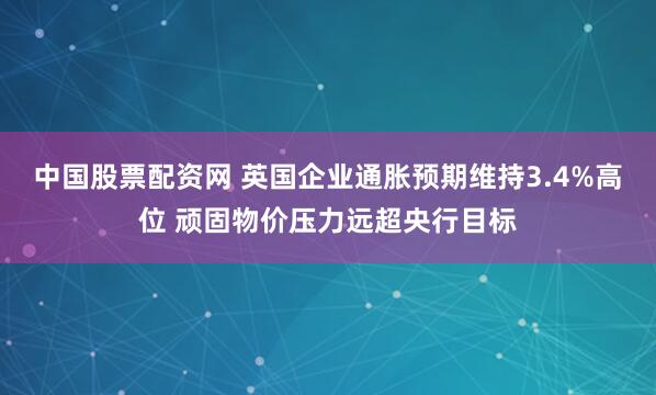 中国股票配资网 英国企业通胀预期维持3.4%高位 顽固物价压力远超央行目标