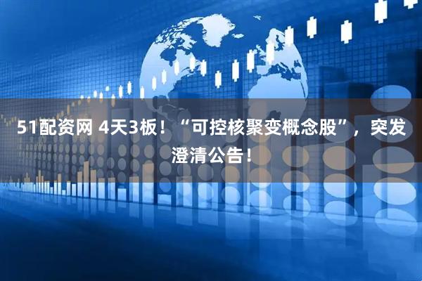 51配资网 4天3板!“可控核聚变概念股”,突发澄清公告!