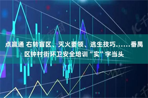 点赢通 右转盲区、灭火要领、逃生技巧……番禺区钟村街环卫安全培训“实”字当头