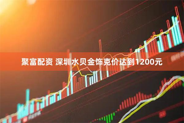 聚富配资 深圳水贝金饰克价达到1200元