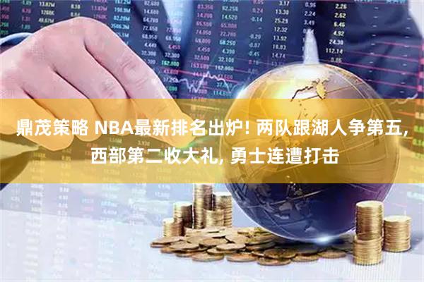 鼎茂策略 NBA最新排名出炉! 两队跟湖人争第五, 西部第二收大礼, 勇士连遭打击