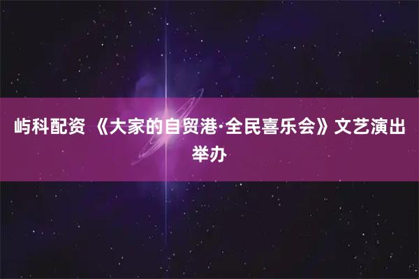 屿科配资 《大家的自贸港·全民喜乐会》文艺演出举办