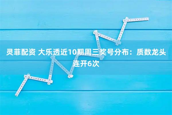 灵菲配资 大乐透近10期周三奖号分布：质数龙头连开6次