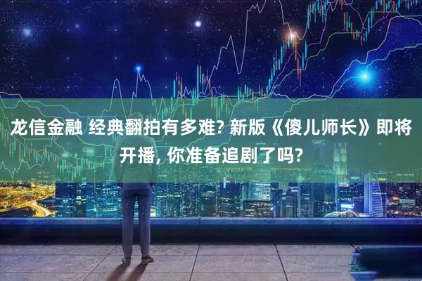 龙信金融 经典翻拍有多难? 新版《傻儿师长》即将开播, 你准备追剧了吗?