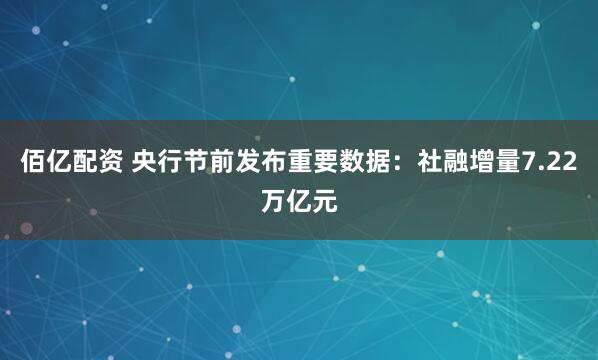 佰亿配资 央行节前发布重要数据：社融增量7.22万亿元
