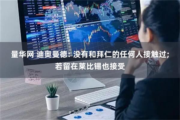 量华网 迪奥曼德: 没有和拜仁的任何人接触过;若留在莱比锡也接受