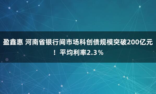 盈鑫惠 河南省银行间市场科创债规模突破200亿元！平均利率2.3％