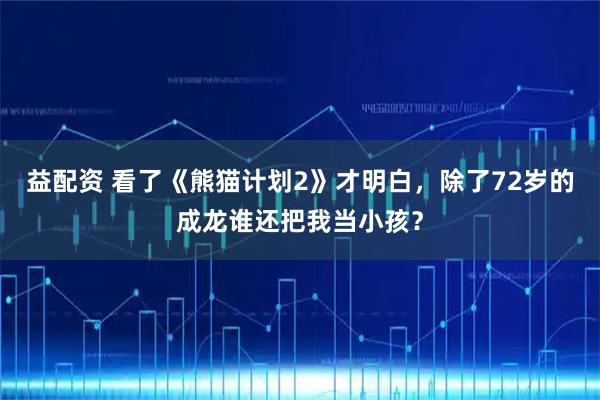 益配资 看了《熊猫计划2》才明白，除了72岁的成龙谁还把我当小孩？