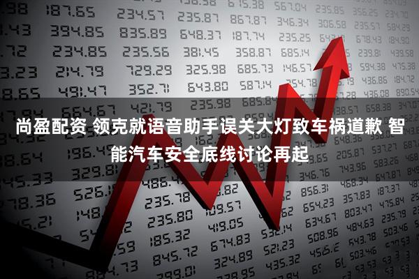 尚盈配资 领克就语音助手误关大灯致车祸道歉 智能汽车安全底线讨论再起