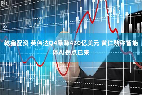 乾鑫配资 英伟达Q4暴赚430亿美元 黄仁勋称智能体AI拐点已来