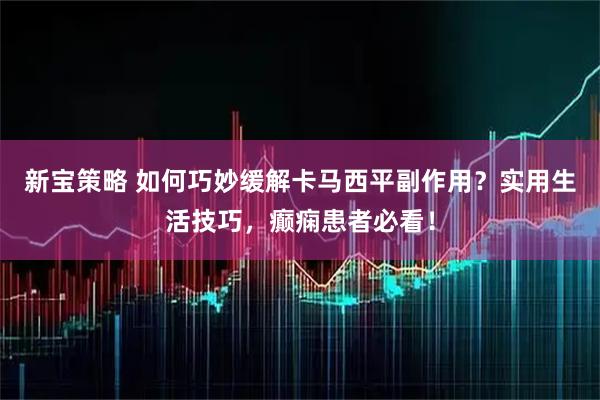 新宝策略 如何巧妙缓解卡马西平副作用?实用生活技巧,癫痫患者必看!