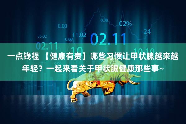 一点钱程 【健康有责】哪些习惯让甲状腺越来越年轻?一起来看关于甲状腺健康那些事~