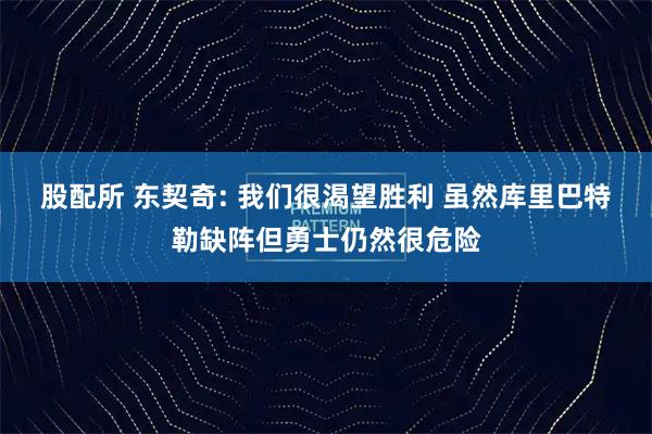 股配所 东契奇: 我们很渴望胜利 虽然库里巴特勒缺阵但勇士仍然很危险