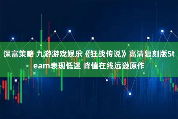 深富策略 九游游戏娱乐《狂战传说》高清复刻版Steam表现低迷 峰值在线远逊原作