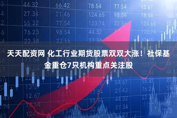 天天配资网 化工行业期货股票双双大涨!社保基金重仓7只机构重点关注股
