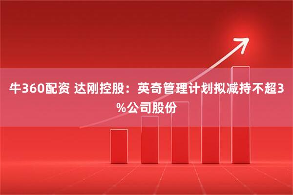 牛360配资 达刚控股：英奇管理计划拟减持不超3%公司股份