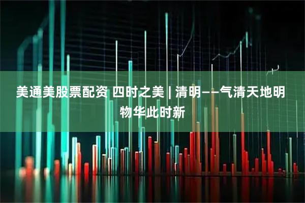 美通美股票配资 四时之美 | 清明——气清天地明 物华此时新