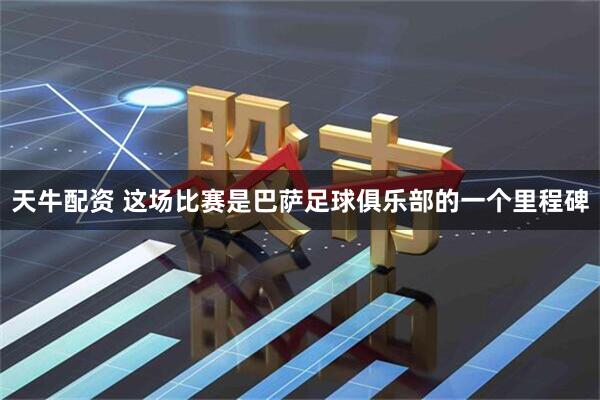 天牛配资 这场比赛是巴萨足球俱乐部的一个里程碑