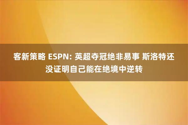 客新策略 ESPN: 英超夺冠绝非易事 斯洛特还没证明自己能在绝境中逆转