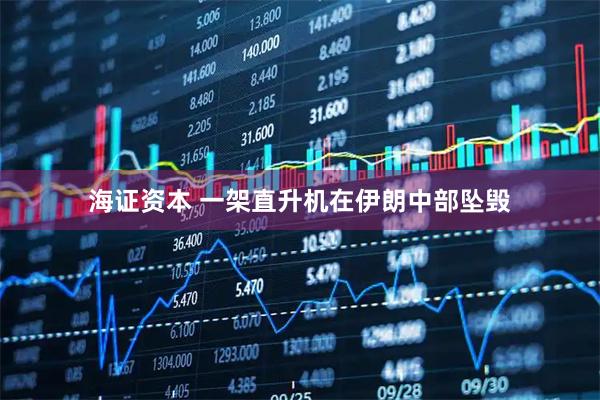 海证资本 一架直升机在伊朗中部坠毁