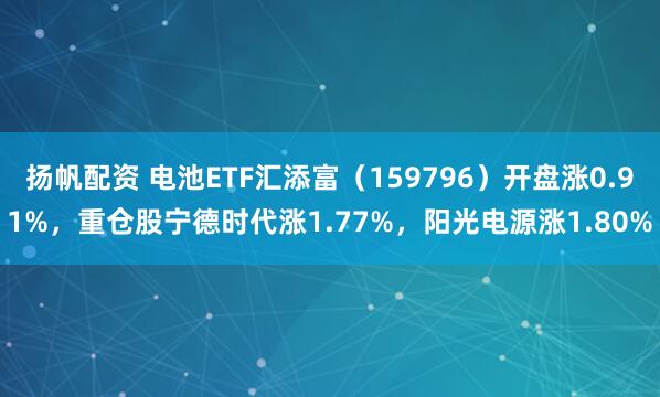 扬帆配资 电池ETF汇添富(159796)开盘涨0.91%,重仓股宁德时代涨1.77%,阳光电源涨1.80%