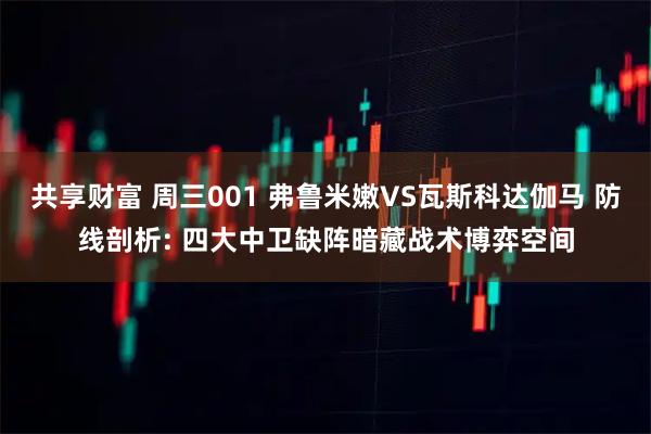 共享财富 周三001 弗鲁米嫩VS瓦斯科达伽马 防线剖析: 四大中卫缺阵暗藏战术博弈空间